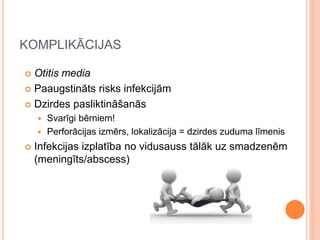 KOMPLIKĀCIJAS
 Otitis media
 Paaugstināts risks infekcijām
 Dzirdes pasliktināšanās
 Svarīgi bērniem!
 Perforācijas izmērs, lokalizācija = dzirdes zuduma līmenis
 Infekcijas izplatība no vidusauss tālāk uz smadzenēm
(meningīts/abscess)
 