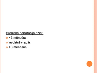 Hroniska perforācija dzīst:
 <3 mēnešus;
 nedzīst vispār;
 >3 mēnešus;
 