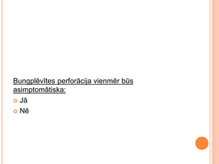 Bungplēvītes perforācija vienmēr būs
asimptomātiska:
 Jā
 Nē
 