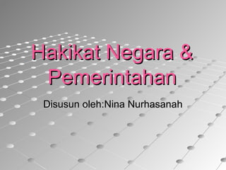 Hakikat Negara &Hakikat Negara &
PemerintahanPemerintahan
Disusun oleh:Nina NurhasanahDisusun oleh:Nina Nurhasanah
 