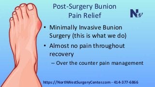 Post-Surgery Bunion
Pain Relief
• Minimally Invasive Bunion
Surgery (this is what we do)
• Almost no pain throughout
recovery
– Over the counter pain management
https://NorthWestSurgeryCenter.com - 414-377-6866
 