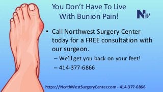 You Don’t Have To Live
With Bunion Pain!
• Call Northwest Surgery Center
today for a FREE consultation with
our surgeon.
– We’ll get you back on your feet!
– 414-377-6866
https://NorthWestSurgeryCenter.com - 414-377-6866
 