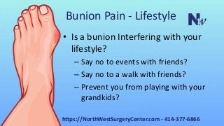 Bunion Pain - Lifestyle
• Is a bunion Interfering with your
lifestyle?
– Say no to events with friends?
– Say no to a walk with friends?
– Prevent you from playing with your
grandkids?
https://NorthWestSurgeryCenter.com - 414-377-6866
 