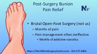 Post-Surgery Bunion
Pain Relief
• Brutal Open-Foot Surgery (not us)
– Months of pain
– Pain management often ineffective
• Months of addictive narcotics
https://NorthWestSurgeryCenter.com - 414-377-6866
 