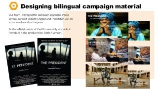 Designing bilingual campaign material
Our team leveraged the campaign slogan to create
several banners in both English and French for use on
social media and in the press.
As the official poster of the film was only available in
French, we also produced an English version.

 