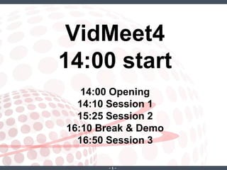 ‐ 1 ‐
VidMeet4
14:00 start
14:00 Opening
14:10 Session 1
15:25 Session 2
16:10 Break & Demo
16:50 Session 3
 
