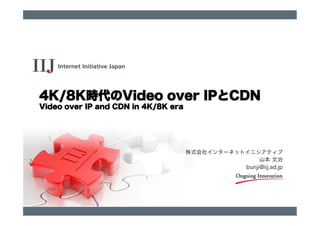 株式会社インターネットイニシアティブ
山本 文治
bunji@iij.ad.jp
4K/8K時代のVideo over IPとCDN
Video over IP and CDN in 4K/8K era
 