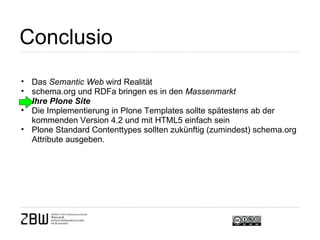 Conclusio Das  Semantic Web  wird Realität schema.org und RDFa bringen es in den  Massenmarkt  Ihre Plone Site Die Implementierung in Plone Templates sollte spätestens ab der kommenden Version 4.2 und mit HTML5 einfach sein Plone Standard Contenttypes sollten zukünftig (zumindest) schema.org Attribute ausgeben.   