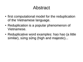 Abstract
● first computational model for the reduplication
of the Vietnamese language.
● Reduplication is a popular phenomenon of
Vietnamese.
● Reduplicative word examples: hao hao (a little
similar), s ng s ng (high and majestic)...ừ ữ
 