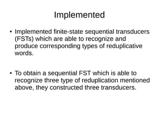 Implemented
● Implemented finite-state sequential transducers
(FSTs) which are able to recognize and
produce corresponding types of reduplicative
words.
● To obtain a sequential FST which is able to
recognize three type of reduplication mentioned
above, they constructed three transducers.
 