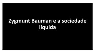 Zygmunt Bauman e a sociedade
líquida
 