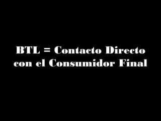 BTL = Contacto Directo
con el Consumidor Final
 