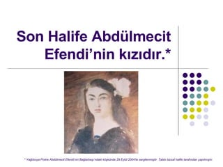 Son Halife Abdlmecit Efendinin k?z?d?r.* * Ya?l?boya Portre Abdlmecit Efendinin Ba?larba??ndaki k??knde 29 Eyll 2004te sergilenmi?tir. Tablo bizzat halife taraf?ndan yap?lm??t?r.   
