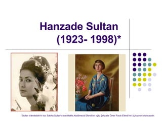 Hanzade Sultan   ( 1 923- 1998 ) *   * Sultan Vahideddin'in k?z? Sabiha Sultan'la son Halife Abdlmecid Efendi'nin o?lu ?ehzade ?mer Faruk Efendi'nin ? k?z?n?n ortancas?d?r.  