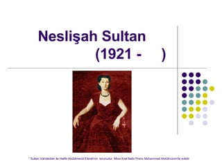 Nesli?ah Sultan   (1921 -  )  * Sultan Vahideddin ile Halife Abdlmecid Efendi'nin  torunudur. M?s?r Kral Naibi Prens Muhammed Abdlmnim'le evlidir.  