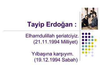 Tayip Erdo?an : Elhamdulillah ?eriatciyiz. (21.11.1994 Milliyet)  Y?lba??na kar??y?m.  (19.12.1994 Sabah)  