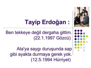 Tayip Erdo?an : Ben tekkeye de?il dergaha gittim. (22.1.1997 G?zc)  Ata'ya sayg? duru?unda sap gibi ayakta durmaya gerek yok. (12.5.1994 Hrriyet)  