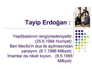 Tayip Erdo?an : Ye?il(kald?r?m rengi)medeniyettir. (25.6.1994 Hurriyet)  Ben Meclis'in dua ile a??lmas?ndan yanay?m. (8.1.1996 Milliyet)  ?mamlar da nikah k?ys?n.  (9.5.1995 Milliyet)  