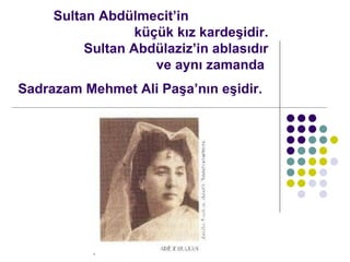 Sultan A bdlmecit  in  k?k k?z  karde? idir. Sultan Abdlazizin ablas?d?r   ve ayn? zamanda  S adrazam  Mehmet Ali Pa?an?n e?idir.   