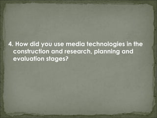 4. How did you use media technologies in the
  construction and research, planning and
  evaluation stages?
 