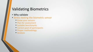 Validating Biometrics
• Why validate
• Stress testing the biometric sensor
• Know your sensors
• Plan for assessment
• Suitable benchmarks
• Correct pool of participants
• Proper methodology
• Analysis
 