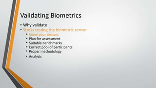 Validating Biometrics
• Why validate
• Stress testing the biometric sensor
• Know your sensors
• Plan for assessment
• Suitable benchmarks
• Correct pool of participants
• Proper methodology
• Analysis
 