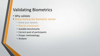Validating Biometrics
• Why validate
• Stress testing the biometric sensor
• Know your sensors
• Plan for assessment
• Suitable benchmarks
• Correct pool of participants
• Proper methodology
• Analysis
 