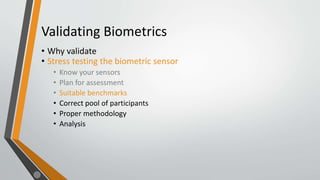 Validating Biometrics
• Why validate
• Stress testing the biometric sensor
• Know your sensors
• Plan for assessment
• Suitable benchmarks
• Correct pool of participants
• Proper methodology
• Analysis
 