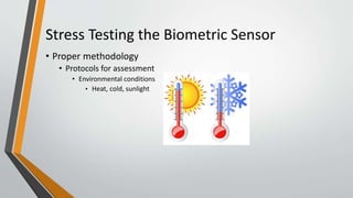 Stress Testing the Biometric Sensor
• Proper methodology
• Protocols for assessment
• Environmental conditions
• Heat, cold, sunlight
 