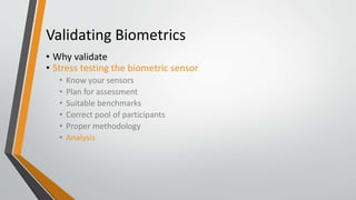 Validating Biometrics
• Why validate
• Stress testing the biometric sensor
• Know your sensors
• Plan for assessment
• Suitable benchmarks
• Correct pool of participants
• Proper methodology
• Analysis
 