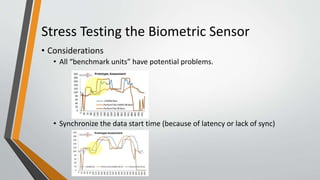 Stress Testing the Biometric Sensor
• Considerations
• All “benchmark units” have potential problems.
• Synchronize the data start time (because of latency or lack of sync)
 