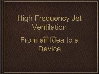 High Frequency Jet
    Ventilation
From an Idea to a
    Device
 