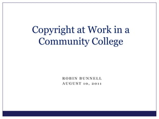 Copyright at Work in a Community College Robin Bunnell August 10, 2011 