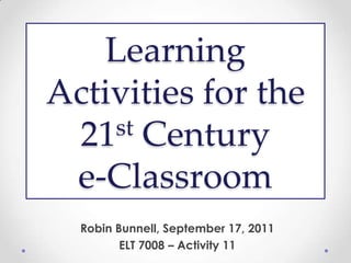 Learning Activities for the 21st Centurye-Classroom Robin Bunnell, September 17, 2011 ELT 7008 – Activity 11 