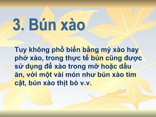 3. Bún xào Tuy không phổ biến bằng mỳ xào hay phở xào, trong thực tế bún cũng được sử dụng để xào trong mỡ hoặc dầu ăn, với một vài món như bún xào tim cật, bún xào thịt bò v.v.  