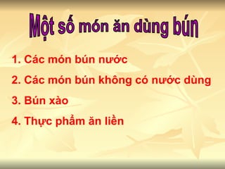 Một số món ăn dùng bún 1.  Các   món   bún   nước 2.  Các   món   bún   không   có   nước   dùng 3.  Bún   xào 4.  Thực   phẩm   ăn   liền 