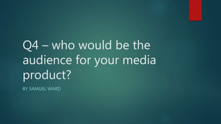 Q4 – who would be the
audience for your media
product?
BY SAMUEL WARD
 