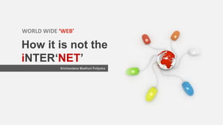 Srichandana Madhuri Pulipaka
How it is not the
iNTER‘NET’
WORLD WIDE ‘WEB’
 