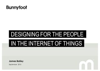 James Bailey
September 2015
DESIGNING FOR THE PEOPLE
IN THE INTERNET OF THINGS
 