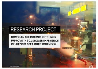 104 FLIC.KR/P/OFVF9Z
RESEARCH PROJECT
HOW CAN THE INTERNET OF THINGS
IMPROVE THE CUSTOMER EXPERIENCE
OF AIRPORT DEPARTURE ...