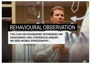 110
BEHAVIOURALOBSERVATION
YOU CAN USE ESTABLISHED TECHNIQUES LIKE
SHADOWING AND CONTEXTUAL INQUIRY,
WE USED MOBILE ETHNOG...