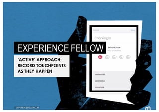 113
EXPERIENCE FELLOW
‘ACTIVE’ APPROACH;
RECORD TOUCHPOINTS
AS THEY HAPPEN
EXPERIENCEFELLOW.COM
 