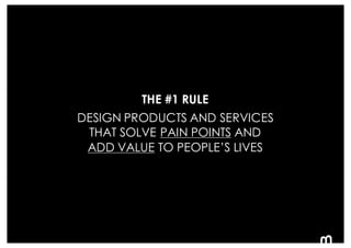 171
THE #1 RULE
DESIGN PRODUCTS AND SERVICES
THAT SOLVE PAIN POINTS AND
ADD VALUE TO PEOPLE’S LIVES
 