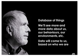 5
Database of things
We’ll see more and
more data about us,
our behaviours, our
environments, etc.
Data will come to us,
b...