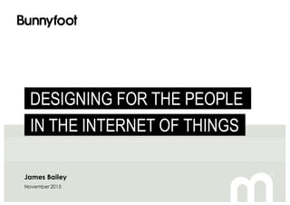 James Bailey
November 2015
DESIGNING FOR THE PEOPLE
IN THE INTERNET OF THINGS
 