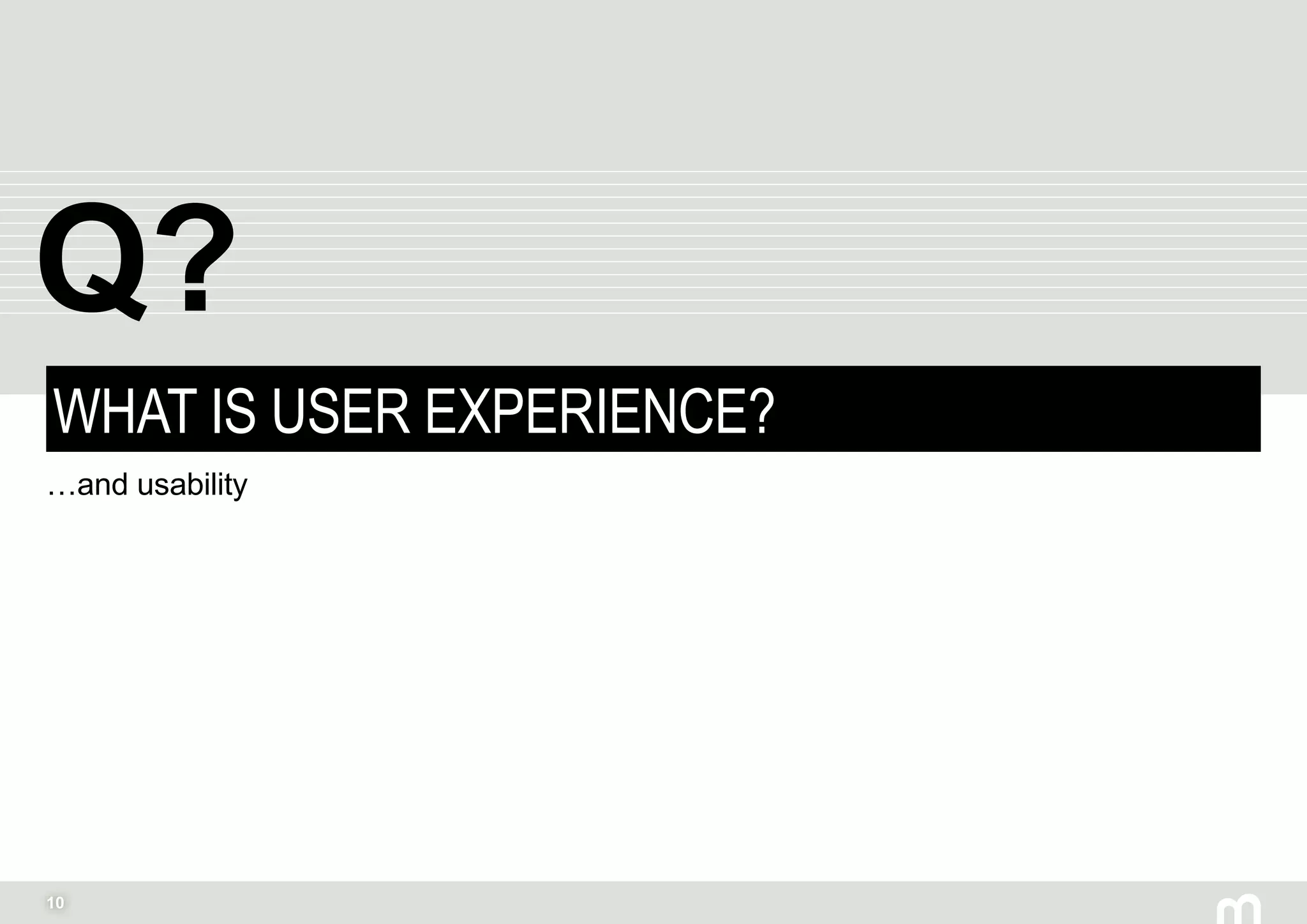 10
WHAT IS USER EXPERIENCE?
…and usability
Q?
 