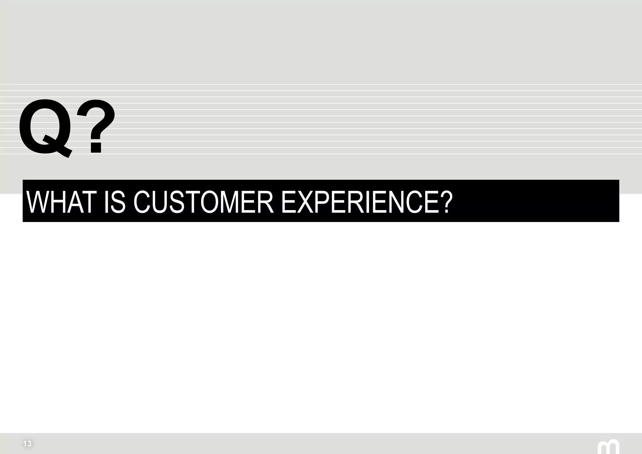 13
WHAT IS CUSTOMER EXPERIENCE?
Q?
 