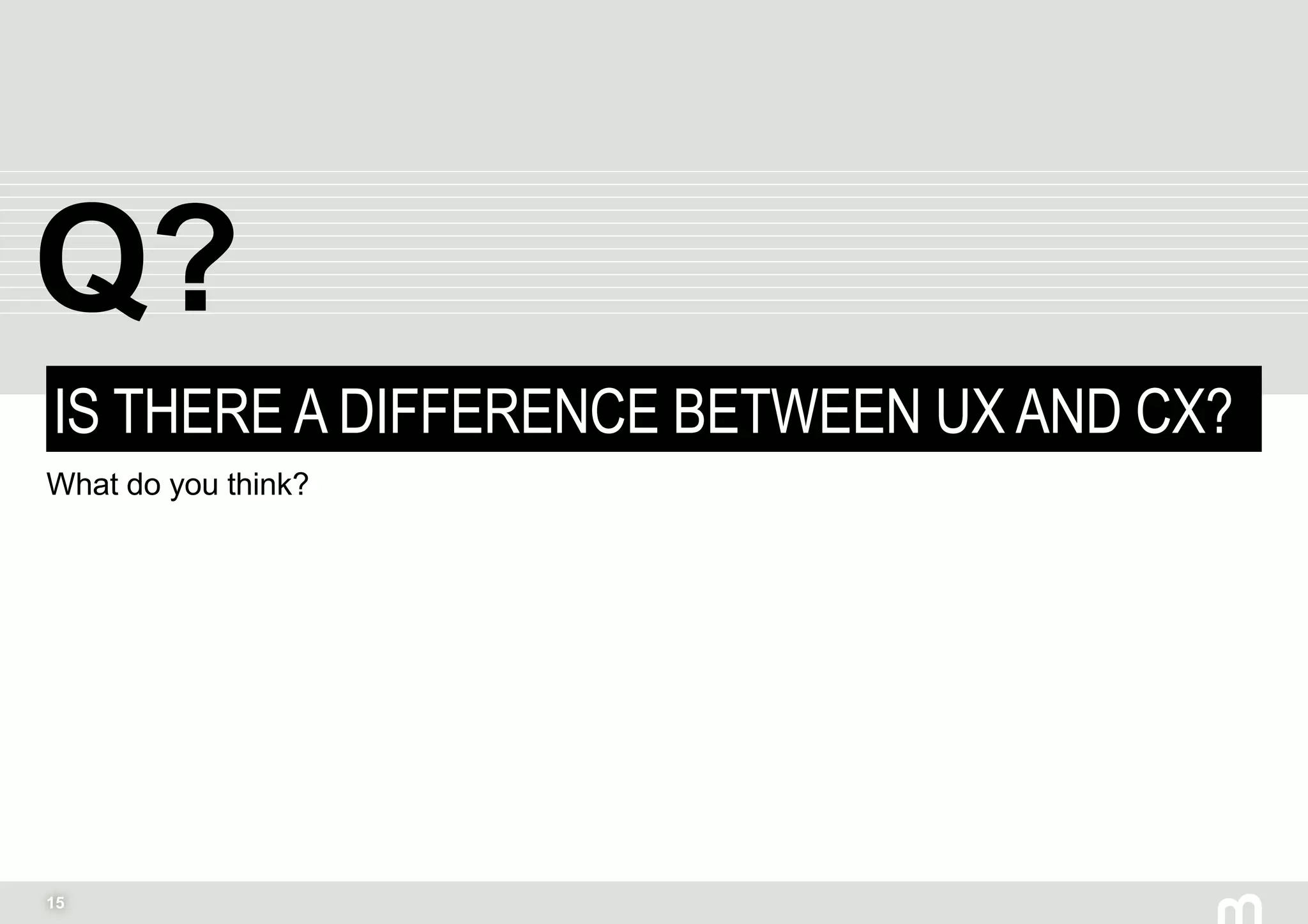 15
IS THERE A DIFFERENCE BETWEEN UX AND CX?
What do you think?
Q?
 