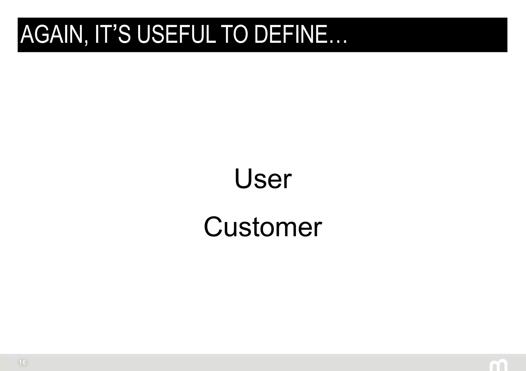 16
AGAIN, IT’S USEFUL TO DEFINE…
User
Customer
 