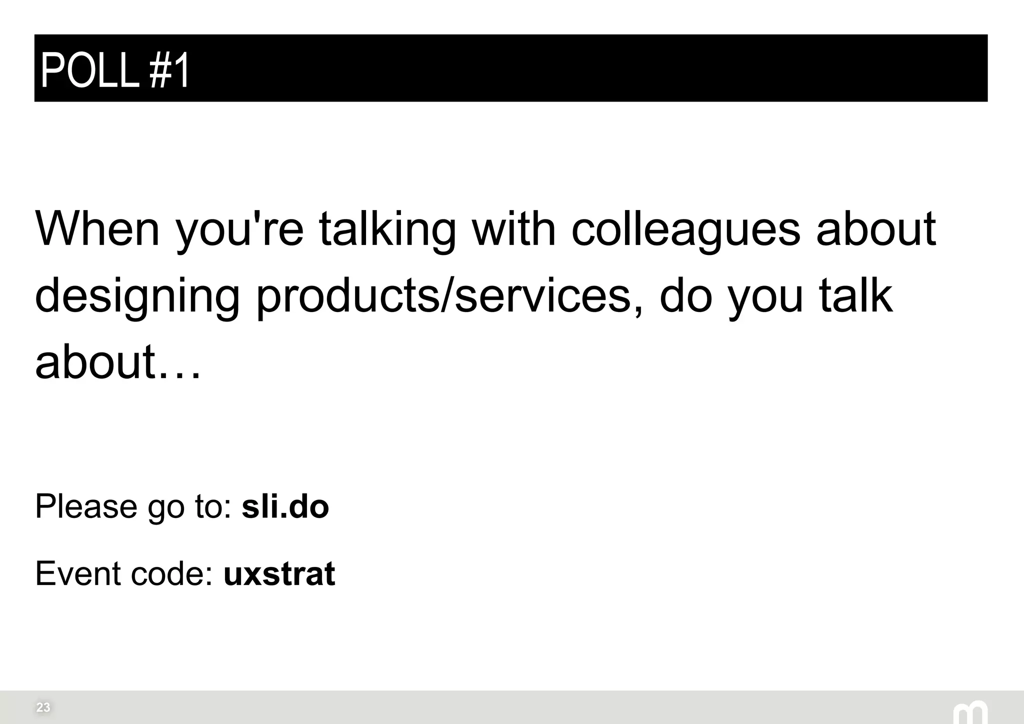 23
POLL #1
When you're talking with colleagues about
designing products/services, do you talk
about…
Please go to: sli.do
Event code: uxstrat
 